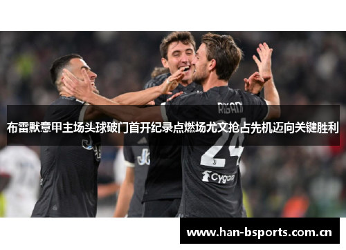 布雷默意甲主场头球破门首开纪录点燃场尤文抢占先机迈向关键胜利 布雷默意甲主场头球破门首开纪录点燃场尤文抢占先机迈向关键胜利
