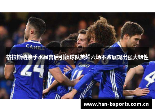 格拉斯纳接手水晶宫后引领球队英超六场不败展现出强大韧性 格拉斯纳接手水晶宫后引领球队英超六场不败展现出强大韧性
